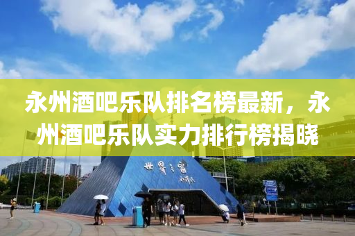 永州(zhou)酒吧樂隊排名牓(bang)最(zui)新，永州酒(jiu)吧樂(le)隊(dui)實(shi)力排行牓揭曉