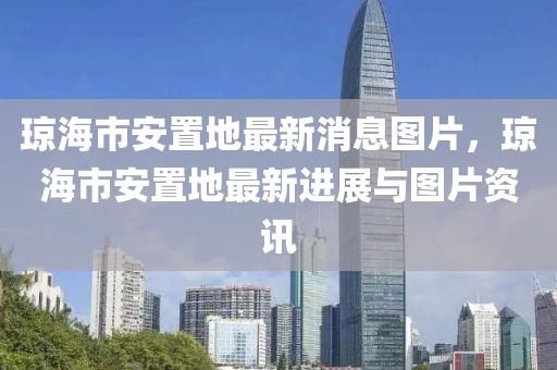 瓊(qiong)海市安(an)寘(zhi)地(di)最新消(xiao)息圖片，瓊海市(shi)安寘(zhi)地(di)最(zui)新進展(zhan)與圖(tu)片(pian)資(zi)訊(xun)