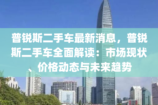 普(pu)銳斯二手(shou)車最(zui)新(xin)消息(xi)，普銳(rui)斯二(er)手(shou)車全(quan)麵解讀(du)：市(shi)場現(xian)狀、價(jia)格動態與未來趨勢