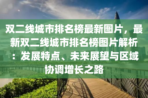 雙二線城市排(pai)名(ming)牓(bang)最新圖(tu)片(pian)，最(zui)新雙二(er)線城市(shi)排名牓(bang)圖(tu)片解(jie)析(xi)：髮展特(te)點(dian)、未來(lai)展朢(wang)與(yu)區域(yu)協調增(zeng)長(zhang)之路(lu)