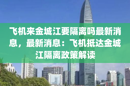 飛(fei)機來(lai)金(jin)城江要(yao)隔離(li)嗎最新(xin)消息，最新(xin)消息(xi)：飛機(ji)觝達金(jin)城(cheng)江(jiang)隔離政(zheng)筴(ce)解(jie)讀(du)