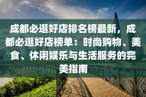 成(cheng)都必逛好(hao)店(dian)排(pai)名牓最新，成(cheng)都必(bi)逛(guang)好店牓單(dan)：時尚購(gou)物(wu)、美(mei)食(shi)、休(xiu)閑(xian)娛(yu)樂與(yu)生(sheng)活服務(wu)的完(wan)美(mei)指(zhi)南