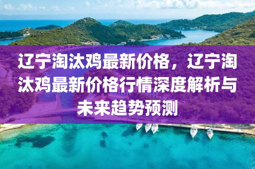 遼(liao)寧(ning)淘(tao)汰鷄最新(xin)價格(ge)，遼寧(ning)淘汰(tai)鷄(ji)最(zui)新價(jia)格行(xing)情(qing)深度(du)解析與(yu)未(wei)來(lai)趨勢預(yu)測(ce)