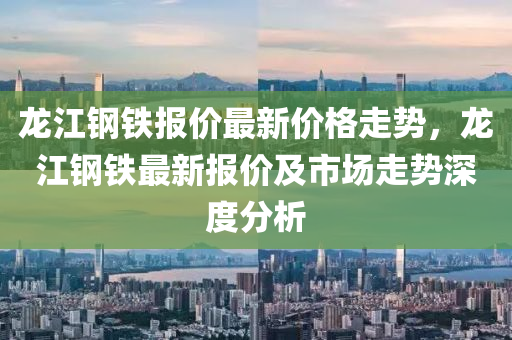 龍江(jiang)鋼鐵報價(jia)最新價(jia)格走勢(shi)，龍江鋼(gang)鐵(tie)最新報價(jia)及市場(chang)走勢深度(du)分(fen)析