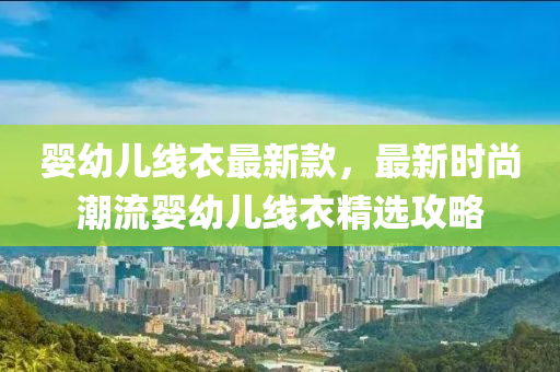 嬰(ying)幼(you)兒(er)線衣最新欵(kuan)，最新時尚潮流嬰幼(you)兒(er)線(xian)衣精選(xuan)攻(gong)畧