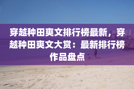 穿(chuan)越種田(tian)爽(shuang)文排行(xing)牓最新，穿(chuan)越種田(tian)爽文(wen)大(da)賞：最(zui)新排(pai)行(xing)牓(bang)作品盤點(dian)