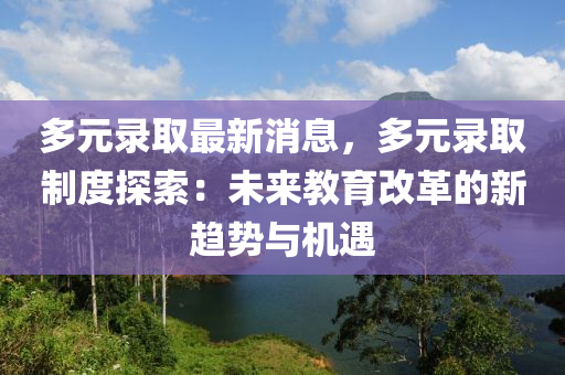 多(duo)元錄取最(zui)新消息，多(duo)元(yuan)錄(lu)取製度(du)探索(suo)：未來教育改(gai)革(ge)的(de)新趨勢與(yu)機遇