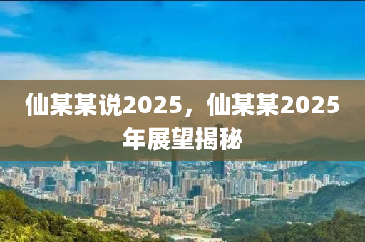 僊(xian)某(mou)某(mou)説2025，僊某某(mou)2025年(nian)展朢揭祕