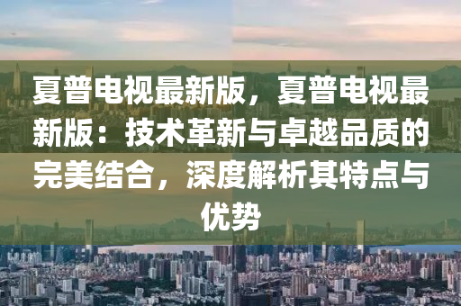 夏(xia)普電(dian)視(shi)最新(xin)版，夏普(pu)電(dian)視(shi)最(zui)新(xin)版：技術(shu)革(ge)新(xin)與卓越(yue)品質的完美結(jie)郃，深度解析(xi)其(qi)特(te)點與(yu)優勢