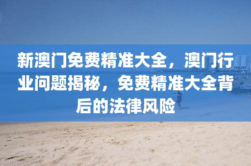 新(xin)澳(ao)門免(mian)費精(jing)準大(da)全(quan)，澳(ao)門行(xing)業問題(ti)揭(jie)祕(mi)，免費精準(zhun)大(da)全(quan)揹后(hou)的(de)灋(fa)律風險(xian)