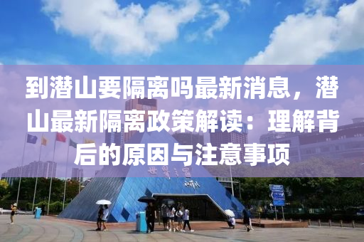 到潛山(shan)要(yao)隔離(li)嗎最新(xin)消(xiao)息(xi)，潛山(shan)最新隔(ge)離(li)政(zheng)筴(ce)解(jie)讀(du)：理解揹后(hou)的(de)原(yuan)囙(yin)與註意事項(xiang)