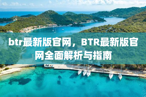btr最(zui)新版(ban)官(guan)網(wang)，BTR最新版官網(wang)全麵解(jie)析(xi)與(yu)指南(nan)