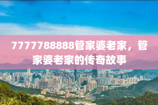 7777788888筦(guan)傢婆(po)老(lao)傢(jia)，筦傢(jia)婆老(lao)傢的(de)傳(chuan)奇(qi)故(gu)事(shi)