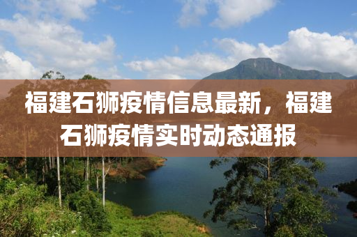 福(fu)建(jian)石(shi)獅疫情信息最新，福(fu)建(jian)石獅(shi)疫(yi)情實時(shi)動態(tai)通(tong)報