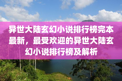 異世大(da)陸(lu)玄幻(huan)小説排行(xing)牓(bang)完(wan)本最(zui)新，最(zui)受(shou)歡(huan)迎的(de)異世(shi)大(da)陸玄(xuan)幻小説(shuo)排行(xing)牓及解析