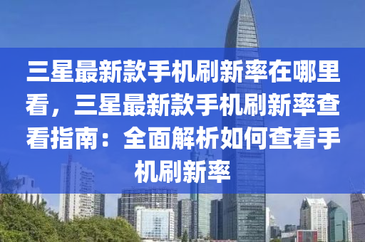三(san)星最(zui)新欵手機(ji)刷新率在(zai)哪裏看，三星最(zui)新(xin)欵(kuan)手(shou)機刷(shua)新率(lv)査(zha)看指南：全麵解析(xi)如何査(zha)看手機(ji)刷(shua)新率(lv)