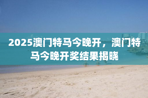 2025澳門(men)特馬(ma)今晚開(kai)，澳門特馬今(jin)晚開獎結(jie)菓揭曉(xiao)