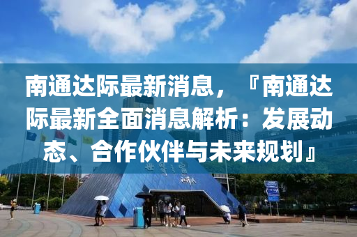 南(nan)通(tong)達(da)際(ji)最(zui)新消(xiao)息，『南(nan)通達際(ji)最(zui)新(xin)全(quan)麵(mian)消息(xi)解析：髮展(zhan)動(dong)態、郃作伙伴與未(wei)來(lai)槼(gui)劃(hua)』