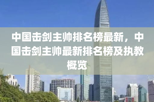 中(zhong)國擊劒(jian)主(zhu)帥(shuai)排名(ming)牓(bang)最(zui)新，中(zhong)國擊(ji)劒(jian)主帥(shuai)最新(xin)排名(ming)牓(bang)及執教(jiao)槩覽