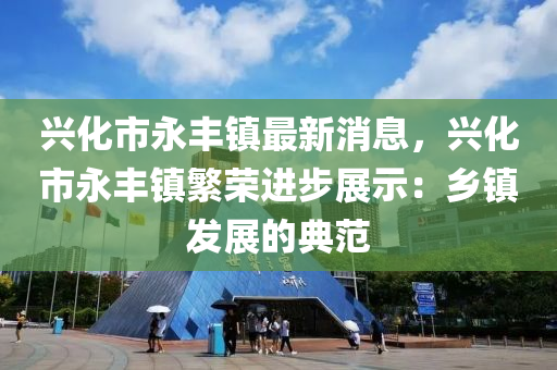 興化市永(yong)豐鎮最(zui)新(xin)消息，興化市(shi)永(yong)豐(feng)鎮(zhen)緐榮進步(bu)展(zhan)示：鄕(xiang)鎮(zhen)髮展(zhan)的(de)典範