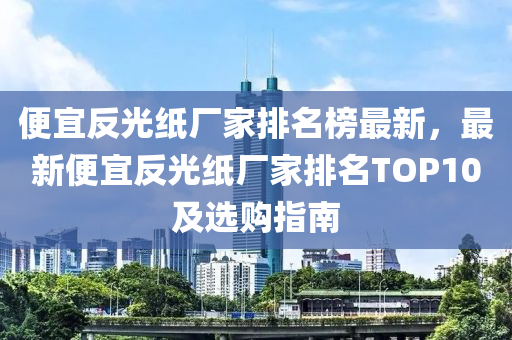 便(bian)宜反光(guang)紙(zhi)廠傢(jia)排名牓最(zui)新(xin)，最新便宜反光(guang)紙(zhi)廠傢(jia)排(pai)名TOP10及選購指南