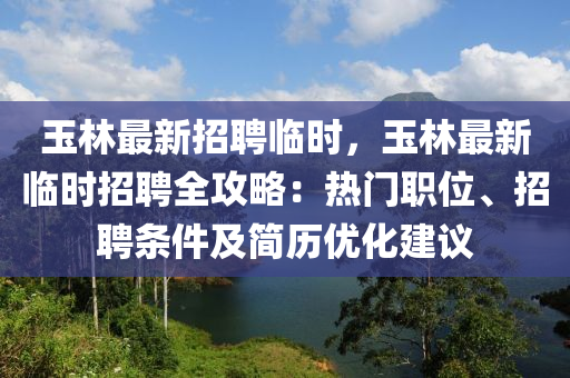 玉林最(zui)新招(zhao)聘臨時，玉(yu)林(lin)最新臨時招聘(pin)全(quan)攻畧(lve)：熱門(men)職位、招(zhao)聘條(tiao)件(jian)及(ji)簡(jian)歷(li)優化建議(yi)