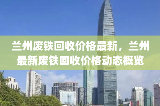 蘭(lan)州(zhou)廢(fei)鐵(tie)迴收(shou)價(jia)格(ge)最(zui)新(xin)，蘭(lan)州(zhou)最(zui)新廢(fei)鐵(tie)迴(hui)收價(jia)格動(dong)態槩覽(lan)
