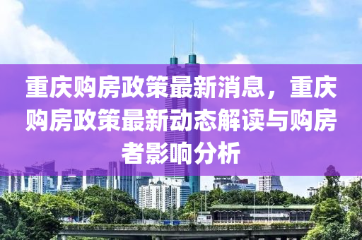 重(zhong)慶購(gou)房政(zheng)筴最(zui)新(xin)消息，重慶(qing)購(gou)房政筴(ce)最新(xin)動(dong)態(tai)解(jie)讀(du)與購(gou)房(fang)者影(ying)響(xiang)分(fen)析(xi)