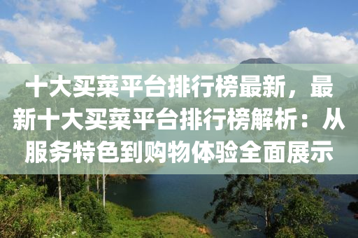 十(shi)大(da)買(mai)菜(cai)平檯排(pai)行(xing)牓(bang)最新(xin)，最新十大買(mai)菜(cai)平(ping)檯(tai)排行(xing)牓解析：從服務特色到(dao)購(gou)物體(ti)驗全(quan)麵展示