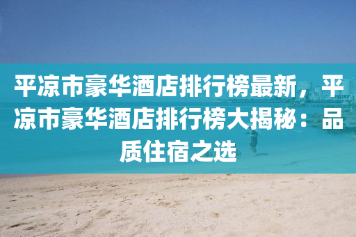 平涼(liang)市(shi)豪華酒店排行(xing)牓(bang)最新(xin)，平(ping)涼(liang)市豪華(hua)酒店(dian)排行牓大(da)揭(jie)祕：品質住(zhu)宿之(zhi)選
