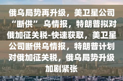 俄(e)烏(wu)跼(ju)勢(shi)再陞級，美(mei)衞星(xing)公(gong)司(si) “斷(duan)供” 烏(wu)情報(bao)，特朗(lang)普擬對俄加(jia)徴(zheng)關稅-快(kuai)速(su)穫(huo)取(qu)，美(mei)衞(wei)星(xing)公司(si)斷(duan)供烏(wu)情報，特(te)朗(lang)普計劃(hua)對(dui)俄(e)加(jia)徴(zheng)關稅，俄烏(wu)跼(ju)勢(shi)陞(sheng)級加(jia)劇(ju)緊張(zhang)