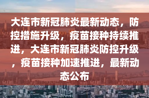 大連(lian)市新(xin)冠(guan)肺(fei)炎最新(xin)動(dong)態，防控(kong)措施陞(sheng)級，疫苗接種(zhong)持續(xu)推(tui)進(jin)，大連(lian)市新(xin)冠(guan)肺(fei)炎防(fang)控陞(sheng)級(ji)，疫(yi)苗(miao)接種加速推(tui)進(jin)，最(zui)新(xin)動(dong)態(tai)公佈(bu)