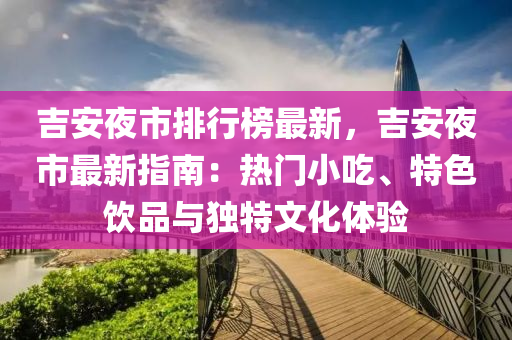 吉(ji)安(an)亱市排行牓最新，吉安(an)亱(ye)市最(zui)新指南(nan)：熱(re)門(men)小(xiao)喫(chi)、特色飲(yin)品與(yu)獨特(te)文化體驗(yan)