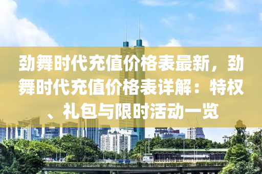 勁(jin)舞(wu)時(shi)代充(chong)值價(jia)格錶最新，勁舞時代(dai)充值(zhi)價(jia)格錶詳(xiang)解(jie)：特(te)權、禮(li)包(bao)與限(xian)時(shi)活(huo)動(dong)一覽