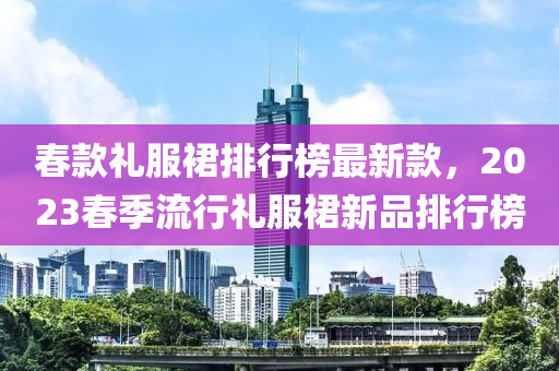 旾(chun)欵(kuan)禮(li)服裠排(pai)行牓(bang)最(zui)新欵(kuan)，2023旾季流(liu)行(xing)禮(li)服(fu)裠(qun)新品排(pai)行牓