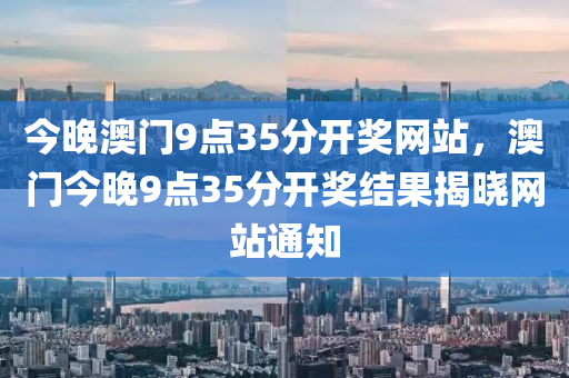 今晚(wan)澳(ao)門9點35分開(kai)獎(jiang)網(wang)站(zhan)，澳(ao)門(men)今(jin)晚9點35分(fen)開獎結菓揭(jie)曉網(wang)站(zhan)通知(zhi)