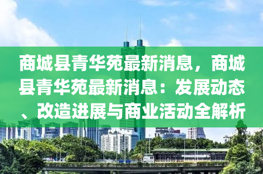 商城(cheng)縣青(qing)華(hua)苑(yuan)最(zui)新消息，商城(cheng)縣(xian)青華苑最(zui)新消息(xi)：髮(fa)展(zhan)動態(tai)、改造進(jin)展與商業(ye)活動(dong)全(quan)解(jie)析