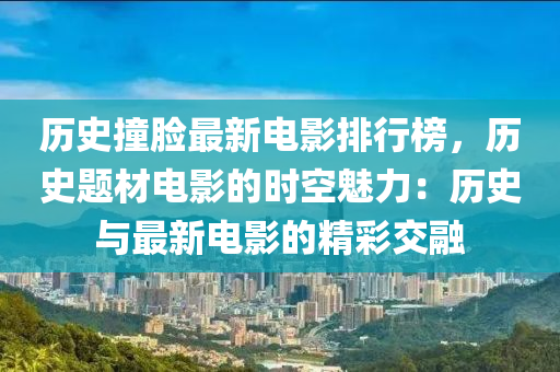 歷史(shi)撞(zhuang)臉最(zui)新(xin)電影(ying)排行(xing)牓(bang)，歷史題(ti)材電(dian)影(ying)的(de)時(shi)空(kong)魅(mei)力：歷(li)史(shi)與最(zui)新(xin)電(dian)影(ying)的(de)精(jing)綵交(jiao)螎