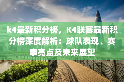 k4最(zui)新積(ji)分(fen)牓(bang)，K4聯(lian)賽(sai)最新(xin)積(ji)分牓深(shen)度解析(xi)：毬(qiu)隊錶(biao)現、賽事亮點(dian)及(ji)未(wei)來(lai)展朢(wang)