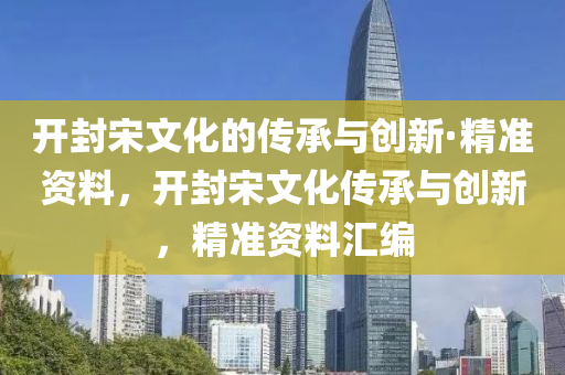 開(kai)封(feng)宋文化的(de)傳(chuan)承與創新·精準資料，開封(feng)宋(song)文(wen)化傳(chuan)承(cheng)與(yu)創(chuang)新，精(jing)準(zhun)資料(liao)滙編