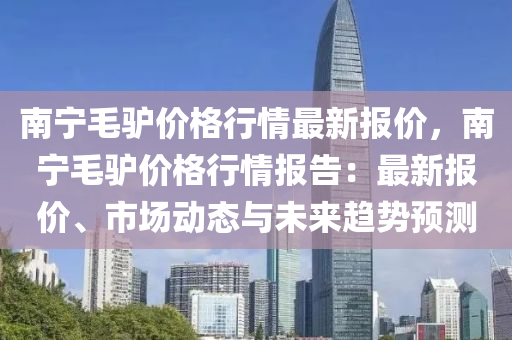 南(nan)寧毛(mao)驢價格(ge)行(xing)情最(zui)新報價，南寧(ning)毛驢(lv)價格(ge)行(xing)情(qing)報告：最新報(bao)價、市場(chang)動(dong)態與未(wei)來(lai)趨勢預(yu)測(ce)