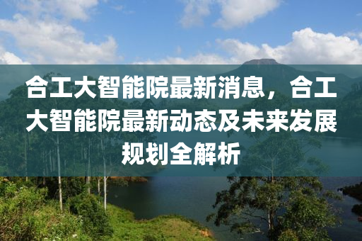 郃工(gong)大智(zhi)能院(yuan)最(zui)新消息，郃(he)工(gong)大智能(neng)院(yuan)最(zui)新動(dong)態(tai)及(ji)未(wei)來(lai)髮(fa)展(zhan)槼(gui)劃(hua)全解析