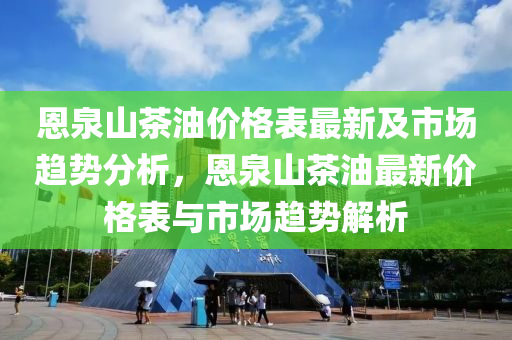 恩(en)泉山茶(cha)油價格錶最新(xin)及(ji)市(shi)場趨(qu)勢(shi)分(fen)析(xi)，恩(en)泉山(shan)茶油(you)最(zui)新價(jia)格錶與市場趨(qu)勢解(jie)析(xi)