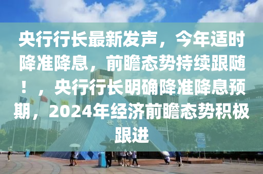 央行(xing)行(xing)長最(zui)新髮(fa)聲，今(jin)年(nian)適時(shi)降(jiang)準(zhun)降息(xi)，前瞻態勢持(chi)續跟隨！，央行(xing)行長明(ming)確降(jiang)準(zhun)降息預(yu)期(qi)，2024年經(jing)濟(ji)前(qian)瞻(zhan)態(tai)勢積(ji)極跟(gen)進
