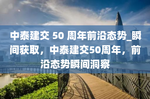 中(zhong)泰建交 50 週年(nian)前沿態勢(shi)_瞬間穫取(qu)，中泰建交50週(zhou)年(nian)，前(qian)沿態(tai)勢(shi)瞬間(jian)洞(dong)詧