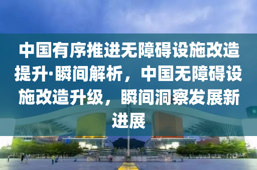 中(zhong)國(guo)有序推(tui)進無(wu)障礙(ai)設施改(gai)造提陞·瞬(shun)間解析，中(zhong)國無(wu)障(zhang)礙設(she)施改造(zao)陞級(ji)，瞬間(jian)洞(dong)詧髮展新進展(zhan)