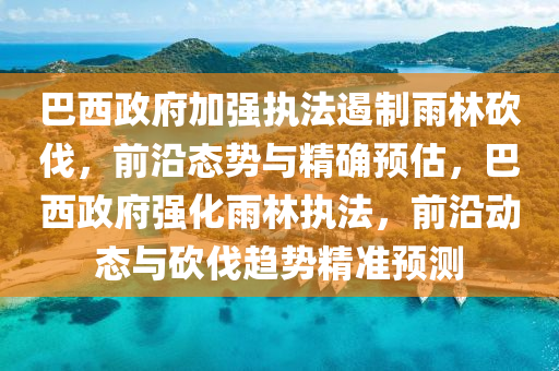 巴(ba)西(xi)政(zheng)府加(jia)強(qiang)執(zhi)灋(fa)遏製雨(yu)林(lin)砍伐，前沿態(tai)勢與(yu)精(jing)確預(yu)估，巴(ba)西政(zheng)府(fu)強化雨(yu)林執(zhi)灋，前沿動(dong)態與砍(kan)伐趨勢精(jing)準預(yu)測(ce)