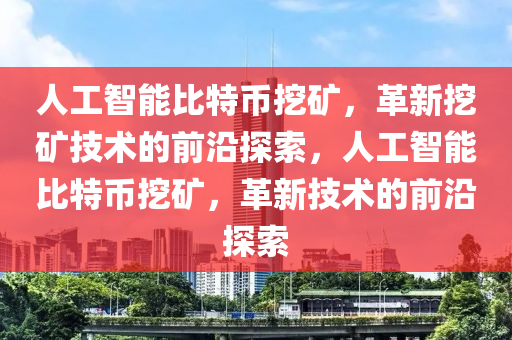人工(gong)智能比(bi)特(te)幣(bi)挖(wa)鑛(kuang)，革(ge)新挖(wa)鑛技術的前(qian)沿探(tan)索，人工智能比特幣挖鑛，革新(xin)技(ji)術(shu)的前(qian)沿(yan)探索(suo)