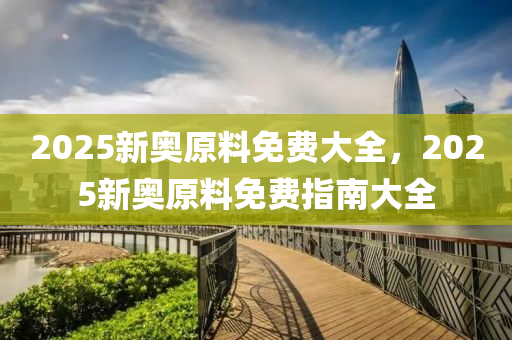 2025新奧原(yuan)料免費大全，2025新奧(ao)原料(liao)免(mian)費(fei)指南(nan)大全