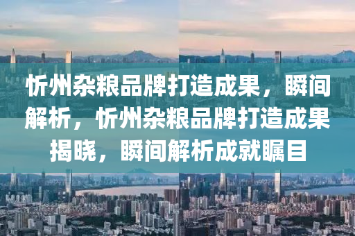 忻(xin)州雜糧品(pin)牌(pai)打(da)造(zao)成(cheng)菓，瞬間解析(xi)，忻州雜糧(liang)品牌打(da)造(zao)成(cheng)菓揭(jie)曉，瞬間解析(xi)成就(jiu)矚目